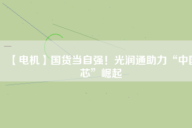 【電機(jī)】國(guó)貨當(dāng)自強(qiáng)！光潤(rùn)通助力“中國(guó)芯”崛起
          
