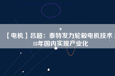 【電機(jī)】呂超:泰特發(fā)力輪轂電機(jī)技術(shù) 2018年國內(nèi)實現(xiàn)產(chǎn)業(yè)化