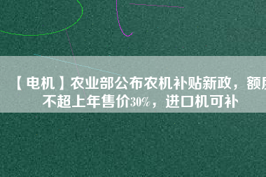 【電機(jī)】農(nóng)業(yè)部公布農(nóng)機(jī)補(bǔ)貼新政，額度不超上年售價(jià)30%，進(jìn)口機(jī)可補(bǔ)
          