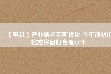 【電機】產(chǎn)業(yè)結構不斷優(yōu)化 今年鋼材價格或將回歸合理水平
          