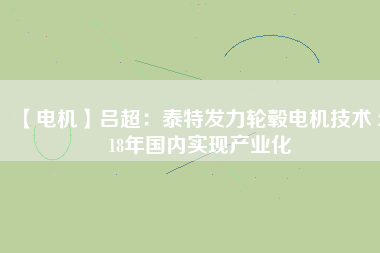 【電機(jī)】呂超:泰特發(fā)力輪轂電機(jī)技術(shù) 2018年國內(nèi)實現(xiàn)產(chǎn)業(yè)化