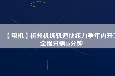 【電機】杭州機場軌道快線力爭年內(nèi)開工 全程只需45分鐘
          