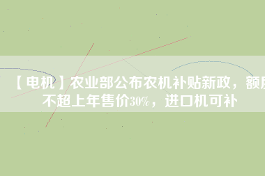 【電機(jī)】農(nóng)業(yè)部公布農(nóng)機(jī)補(bǔ)貼新政，額度不超上年售價(jià)30%，進(jìn)口機(jī)可補(bǔ)
          
