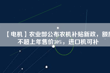 【電機(jī)】農(nóng)業(yè)部公布農(nóng)機(jī)補(bǔ)貼新政，額度不超上年售價(jià)30%，進(jìn)口機(jī)可補(bǔ)
          