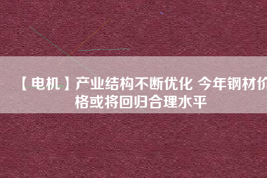 【電機】產(chǎn)業(yè)結構不斷優(yōu)化 今年鋼材價格或將回歸合理水平
          