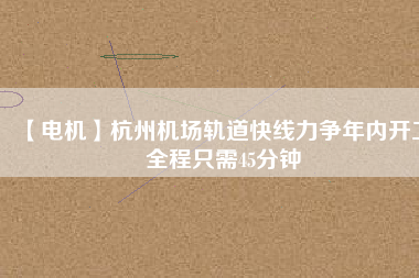 【電機】杭州機場軌道快線力爭年內(nèi)開工 全程只需45分鐘
          