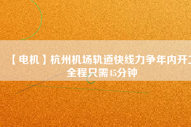 【電機】杭州機場軌道快線力爭年內(nèi)開工 全程只需45分鐘
          