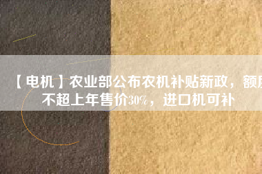 【電機(jī)】農(nóng)業(yè)部公布農(nóng)機(jī)補(bǔ)貼新政，額度不超上年售價(jià)30%，進(jìn)口機(jī)可補(bǔ)
          