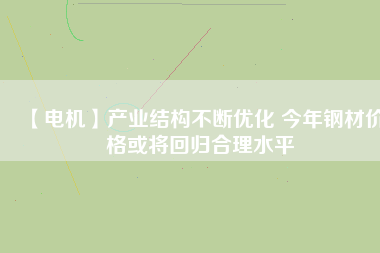 【電機】產(chǎn)業(yè)結構不斷優(yōu)化 今年鋼材價格或將回歸合理水平
          