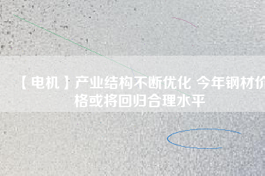 【電機】產(chǎn)業(yè)結構不斷優(yōu)化 今年鋼材價格或將回歸合理水平
          