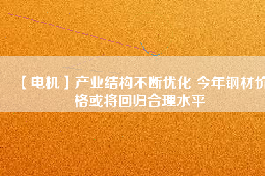 【電機】產(chǎn)業(yè)結構不斷優(yōu)化 今年鋼材價格或將回歸合理水平
          