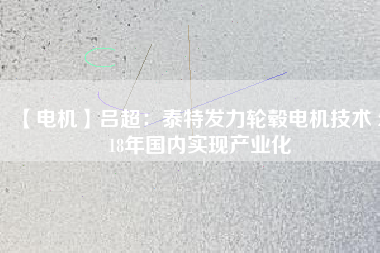【電機(jī)】呂超:泰特發(fā)力輪轂電機(jī)技術(shù) 2018年國內(nèi)實現(xiàn)產(chǎn)業(yè)化