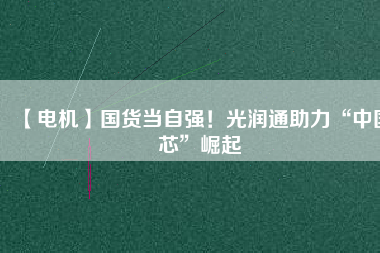 【電機(jī)】國(guó)貨當(dāng)自強(qiáng)！光潤(rùn)通助力“中國(guó)芯”崛起
          