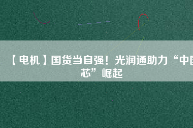 【電機(jī)】國(guó)貨當(dāng)自強(qiáng)！光潤(rùn)通助力“中國(guó)芯”崛起
          