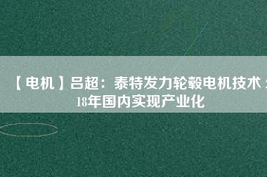 【電機(jī)】呂超:泰特發(fā)力輪轂電機(jī)技術(shù) 2018年國內(nèi)實現(xiàn)產(chǎn)業(yè)化