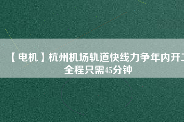 【電機】杭州機場軌道快線力爭年內(nèi)開工 全程只需45分鐘
          