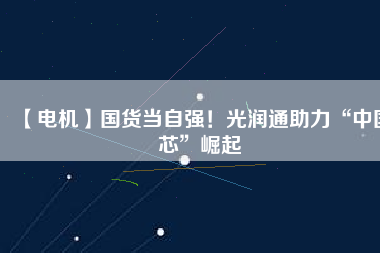 【電機(jī)】國(guó)貨當(dāng)自強(qiáng)！光潤(rùn)通助力“中國(guó)芯”崛起
          