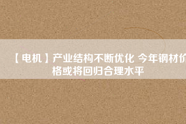 【電機】產(chǎn)業(yè)結構不斷優(yōu)化 今年鋼材價格或將回歸合理水平
          