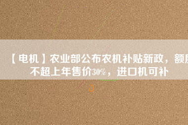 【電機(jī)】農(nóng)業(yè)部公布農(nóng)機(jī)補(bǔ)貼新政，額度不超上年售價(jià)30%，進(jìn)口機(jī)可補(bǔ)
          