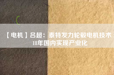 【電機(jī)】呂超:泰特發(fā)力輪轂電機(jī)技術(shù) 2018年國內(nèi)實現(xiàn)產(chǎn)業(yè)化