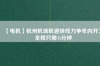 【電機】杭州機場軌道快線力爭年內(nèi)開工 全程只需45分鐘
          
