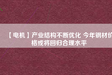 【電機】產(chǎn)業(yè)結構不斷優(yōu)化 今年鋼材價格或將回歸合理水平
          