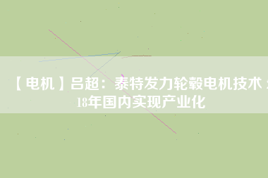 【電機(jī)】呂超:泰特發(fā)力輪轂電機(jī)技術(shù) 2018年國內(nèi)實現(xiàn)產(chǎn)業(yè)化