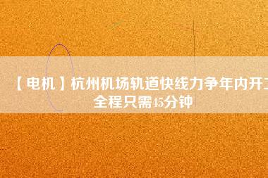 【電機】杭州機場軌道快線力爭年內(nèi)開工 全程只需45分鐘
          