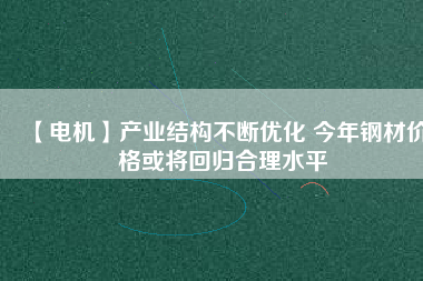 【電機】產(chǎn)業(yè)結構不斷優(yōu)化 今年鋼材價格或將回歸合理水平
          
