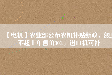 【電機(jī)】農(nóng)業(yè)部公布農(nóng)機(jī)補(bǔ)貼新政，額度不超上年售價(jià)30%，進(jìn)口機(jī)可補(bǔ)
          