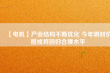 【電機】產(chǎn)業(yè)結構不斷優(yōu)化 今年鋼材價格或將回歸合理水平
          