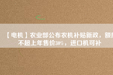 【電機(jī)】農(nóng)業(yè)部公布農(nóng)機(jī)補(bǔ)貼新政，額度不超上年售價(jià)30%，進(jìn)口機(jī)可補(bǔ)
          