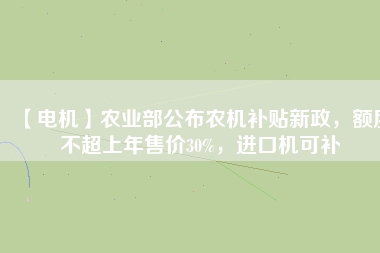 【電機(jī)】農(nóng)業(yè)部公布農(nóng)機(jī)補(bǔ)貼新政，額度不超上年售價(jià)30%，進(jìn)口機(jī)可補(bǔ)
          