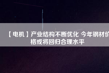 【電機】產(chǎn)業(yè)結構不斷優(yōu)化 今年鋼材價格或將回歸合理水平
          