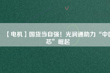 【電機(jī)】國(guó)貨當(dāng)自強(qiáng)！光潤(rùn)通助力“中國(guó)芯”崛起
          