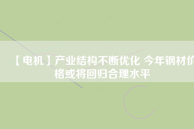 【電機】產(chǎn)業(yè)結構不斷優(yōu)化 今年鋼材價格或將回歸合理水平
          