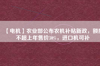 【電機(jī)】農(nóng)業(yè)部公布農(nóng)機(jī)補(bǔ)貼新政，額度不超上年售價(jià)30%，進(jìn)口機(jī)可補(bǔ)
          