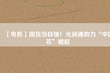 【電機(jī)】國(guó)貨當(dāng)自強(qiáng)！光潤(rùn)通助力“中國(guó)芯”崛起
          
