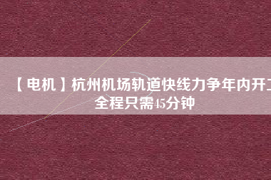 【電機】杭州機場軌道快線力爭年內(nèi)開工 全程只需45分鐘
          