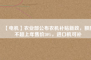 【電機(jī)】農(nóng)業(yè)部公布農(nóng)機(jī)補(bǔ)貼新政，額度不超上年售價(jià)30%，進(jìn)口機(jī)可補(bǔ)
          