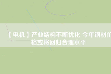 【電機】產(chǎn)業(yè)結構不斷優(yōu)化 今年鋼材價格或將回歸合理水平
          