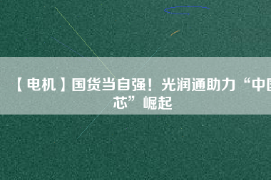 【電機(jī)】國(guó)貨當(dāng)自強(qiáng)！光潤(rùn)通助力“中國(guó)芯”崛起
          