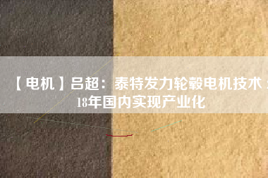 【電機(jī)】呂超:泰特發(fā)力輪轂電機(jī)技術(shù) 2018年國內(nèi)實現(xiàn)產(chǎn)業(yè)化