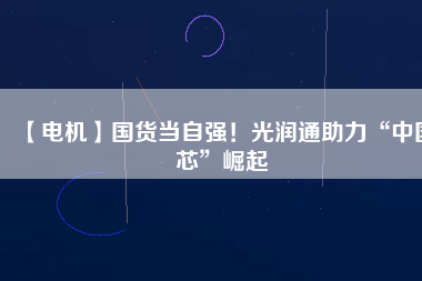 【電機(jī)】國(guó)貨當(dāng)自強(qiáng)！光潤(rùn)通助力“中國(guó)芯”崛起
          