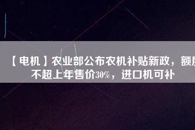 【電機(jī)】農(nóng)業(yè)部公布農(nóng)機(jī)補(bǔ)貼新政，額度不超上年售價(jià)30%，進(jìn)口機(jī)可補(bǔ)
          