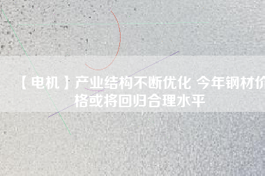 【電機】產(chǎn)業(yè)結構不斷優(yōu)化 今年鋼材價格或將回歸合理水平
          