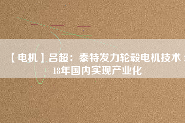 【電機(jī)】呂超:泰特發(fā)力輪轂電機(jī)技術(shù) 2018年國內(nèi)實現(xiàn)產(chǎn)業(yè)化
