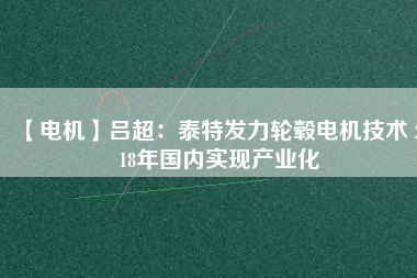【電機(jī)】呂超:泰特發(fā)力輪轂電機(jī)技術(shù) 2018年國內(nèi)實現(xiàn)產(chǎn)業(yè)化