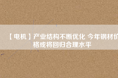 【電機】產(chǎn)業(yè)結構不斷優(yōu)化 今年鋼材價格或將回歸合理水平
          