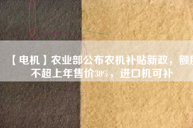 【電機(jī)】農(nóng)業(yè)部公布農(nóng)機(jī)補(bǔ)貼新政，額度不超上年售價(jià)30%，進(jìn)口機(jī)可補(bǔ)
          